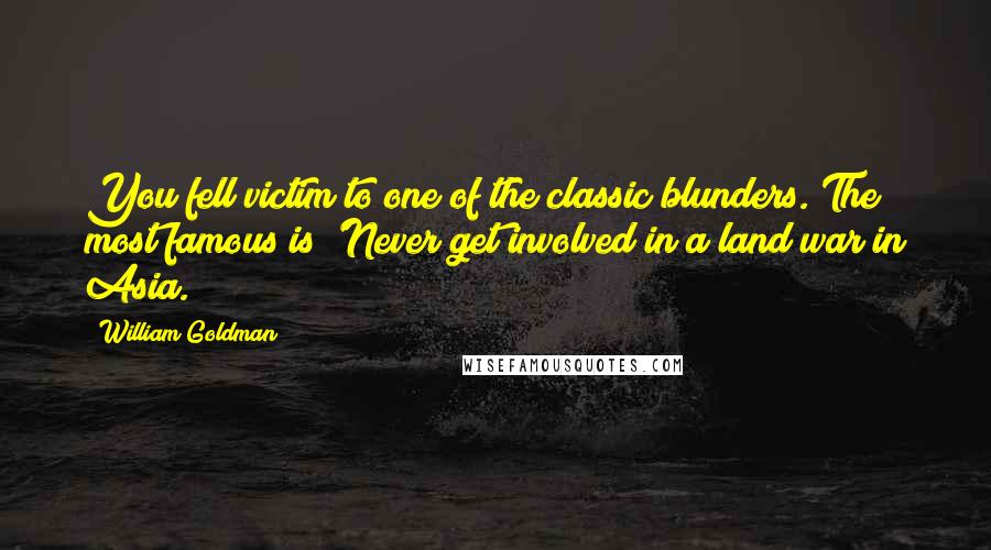 William Goldman quotes: You fell victim to one of the classic blunders. The most famous is 'Never get involved in a land war in Asia. William Goldman quotes: You fell victim to one of the classic blunders. The most famous is 'Never get involved in a land war in Asia.