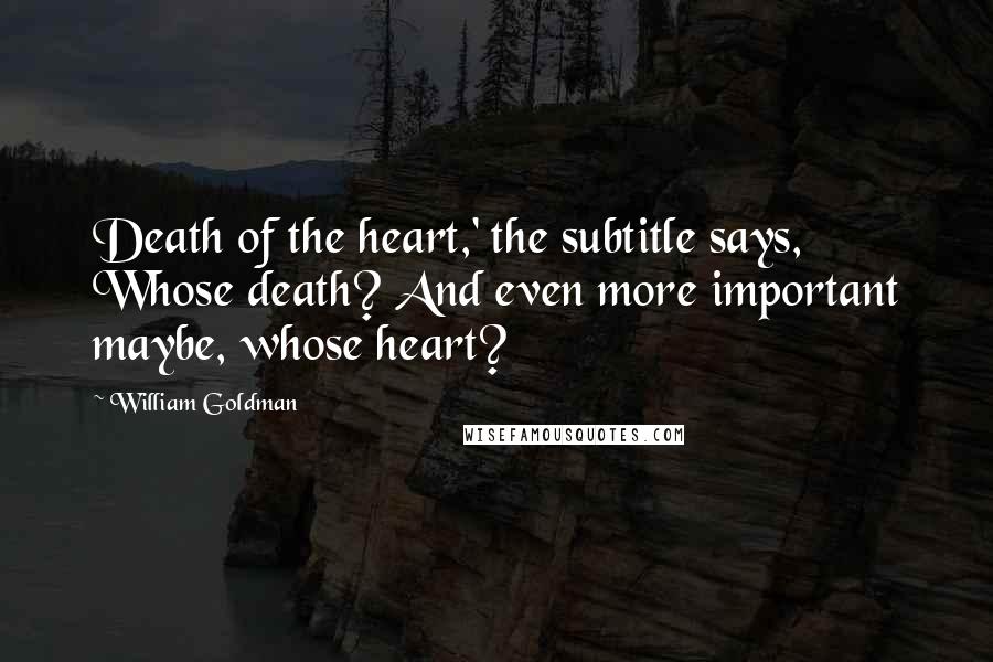 William Goldman quotes: Death of the heart,' the subtitle says, Whose death? And even more important maybe, whose heart?