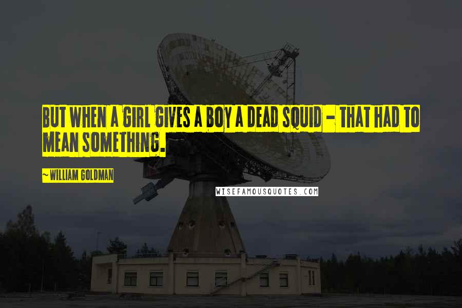 William Goldman quotes: But when a girl gives a boy a dead squid - that had to mean something.