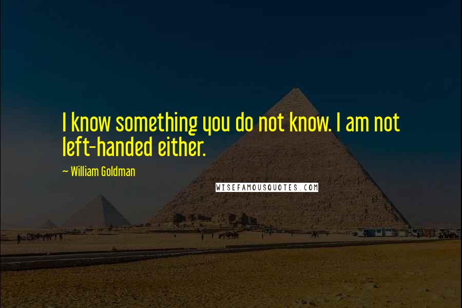 William Goldman quotes: I know something you do not know. I am not left-handed either.