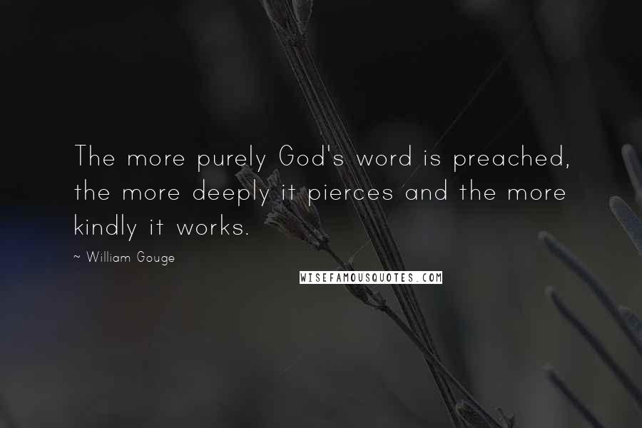 William Gouge quotes: The more purely God's word is preached, the more deeply it pierces and the more kindly it works.