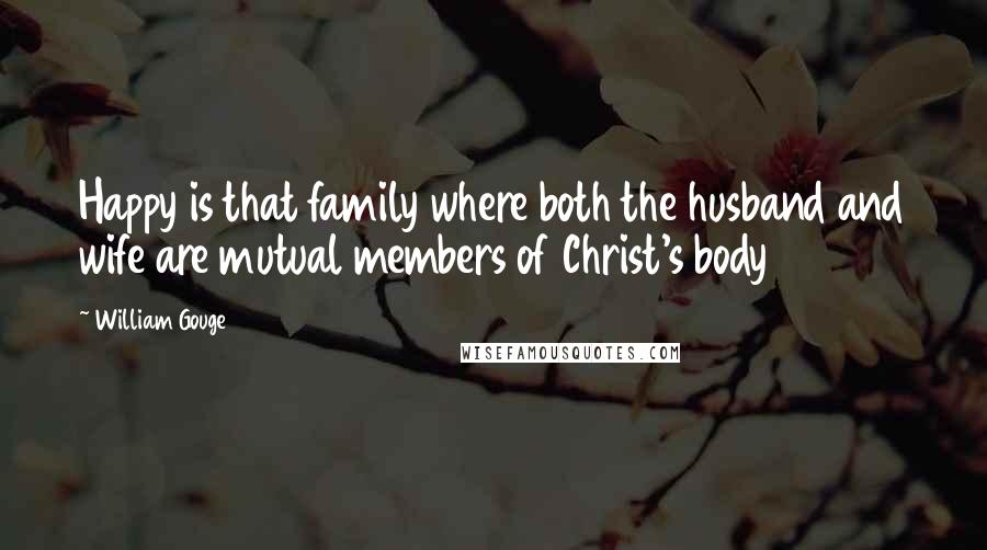 William Gouge quotes: Happy is that family where both the husband and wife are mutual members of Christ's body