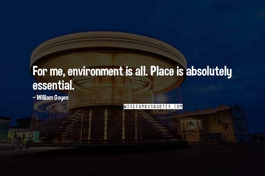 William Goyen quotes: For me, environment is all. Place is absolutely essential.