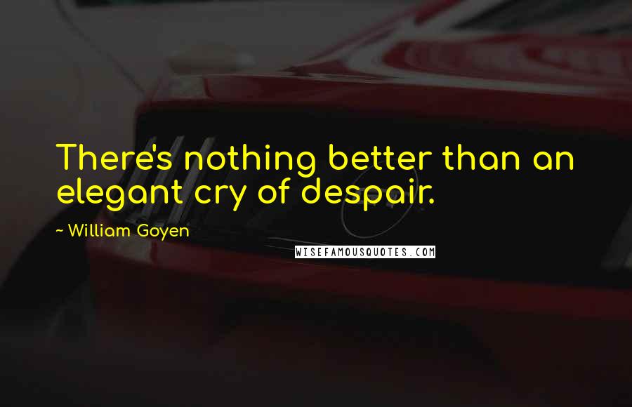 William Goyen quotes: There's nothing better than an elegant cry of despair.