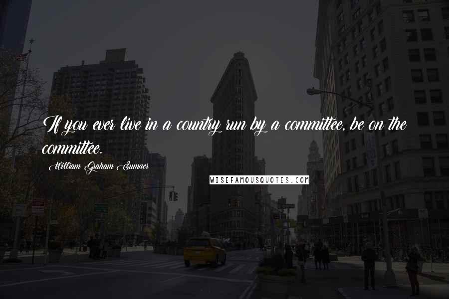 William Graham Sumner quotes: If you ever live in a country run by a committee, be on the committee.