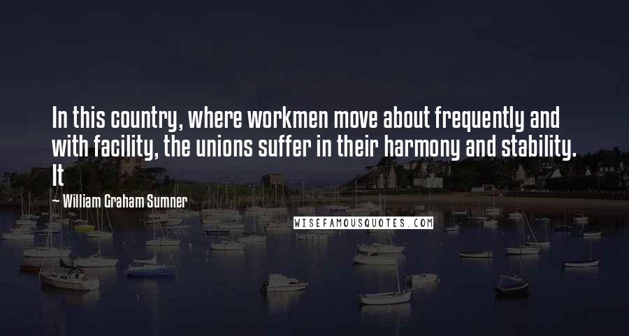 William Graham Sumner quotes: In this country, where workmen move about frequently and with facility, the unions suffer in their harmony and stability. It