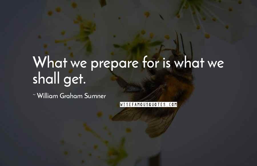 William Graham Sumner quotes: What we prepare for is what we shall get.