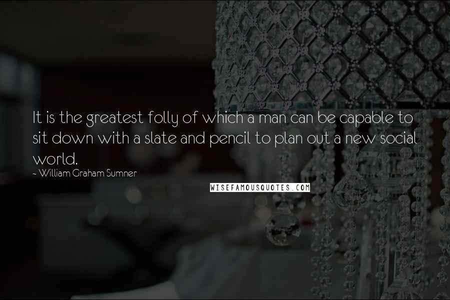 William Graham Sumner quotes: It is the greatest folly of which a man can be capable to sit down with a slate and pencil to plan out a new social world.