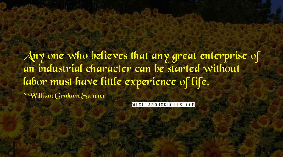 William Graham Sumner quotes: Any one who believes that any great enterprise of an industrial character can be started without labor must have little experience of life.