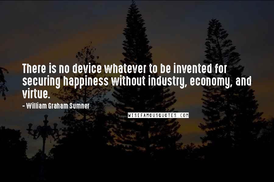 William Graham Sumner quotes: There is no device whatever to be invented for securing happiness without industry, economy, and virtue.