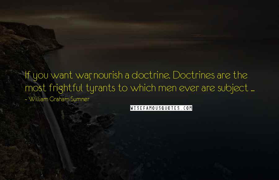 William Graham Sumner quotes: If you want war, nourish a doctrine. Doctrines are the most frightful tyrants to which men ever are subject ...