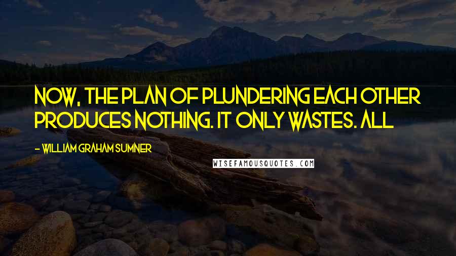 William Graham Sumner quotes: Now, the plan of plundering each other produces nothing. It only wastes. All