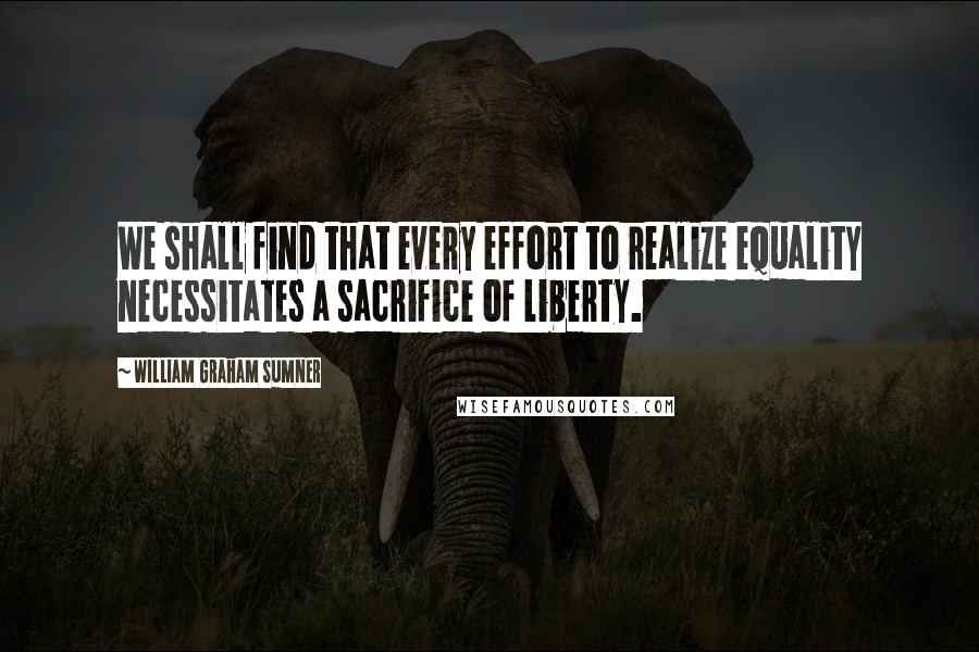 William Graham Sumner quotes: We shall find that every effort to realize equality necessitates a sacrifice of liberty.