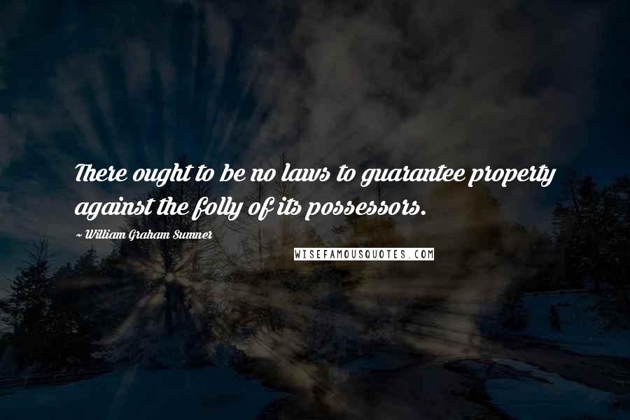 William Graham Sumner quotes: There ought to be no laws to guarantee property against the folly of its possessors.