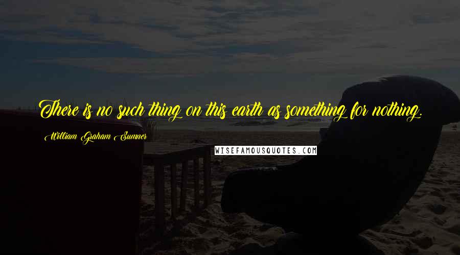 William Graham Sumner quotes: There is no such thing on this earth as something for nothing.