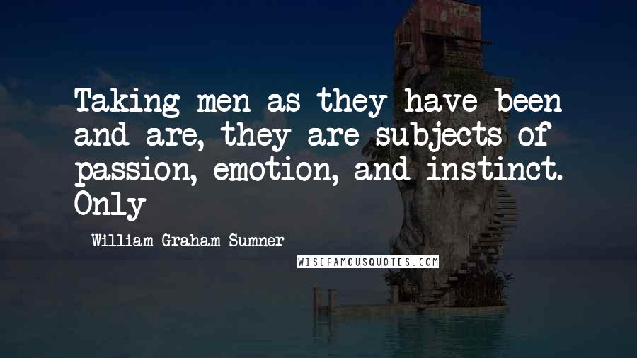 William Graham Sumner quotes: Taking men as they have been and are, they are subjects of passion, emotion, and instinct. Only