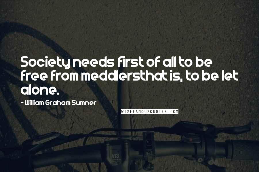 William Graham Sumner quotes: Society needs first of all to be free from meddlersthat is, to be let alone.