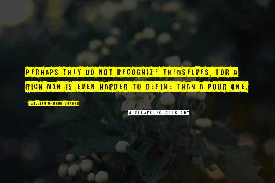 William Graham Sumner quotes: Perhaps they do not recognize themselves, for a rich man is even harder to define than a poor one.