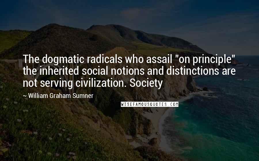 William Graham Sumner quotes: The dogmatic radicals who assail "on principle" the inherited social notions and distinctions are not serving civilization. Society