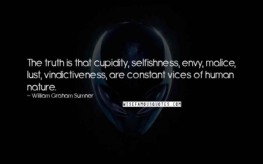 William Graham Sumner quotes: The truth is that cupidity, selfishness, envy, malice, lust, vindictiveness, are constant vices of human nature.