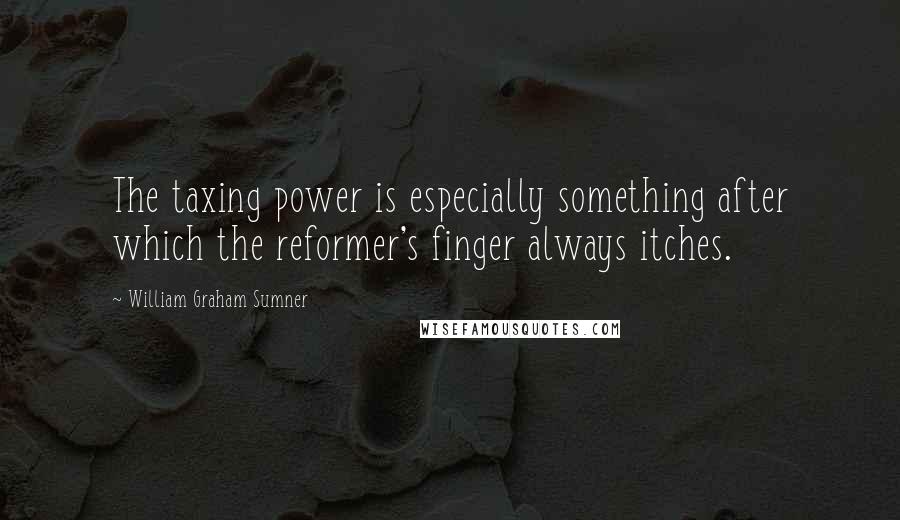 William Graham Sumner quotes: The taxing power is especially something after which the reformer's finger always itches.