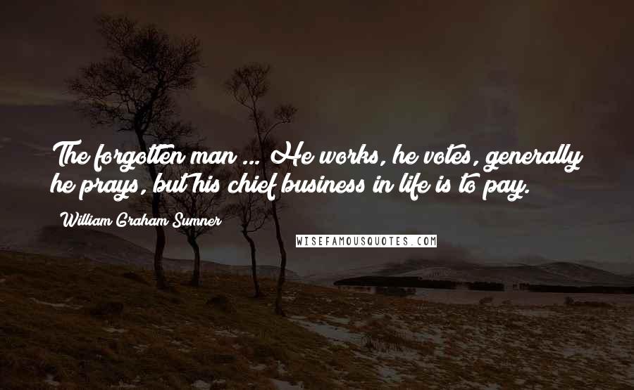 William Graham Sumner quotes: The forgotten man ... He works, he votes, generally he prays, but his chief business in life is to pay.