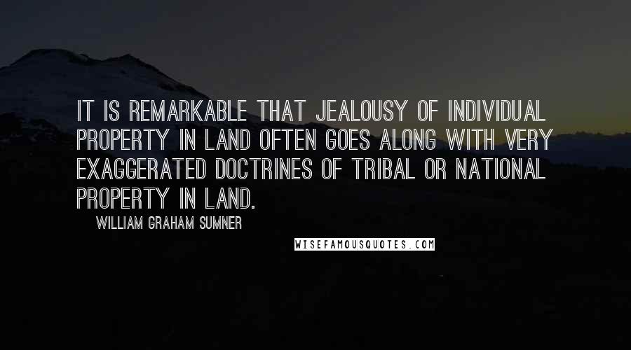 William Graham Sumner quotes: It is remarkable that jealousy of individual property in land often goes along with very exaggerated doctrines of tribal or national property in land.