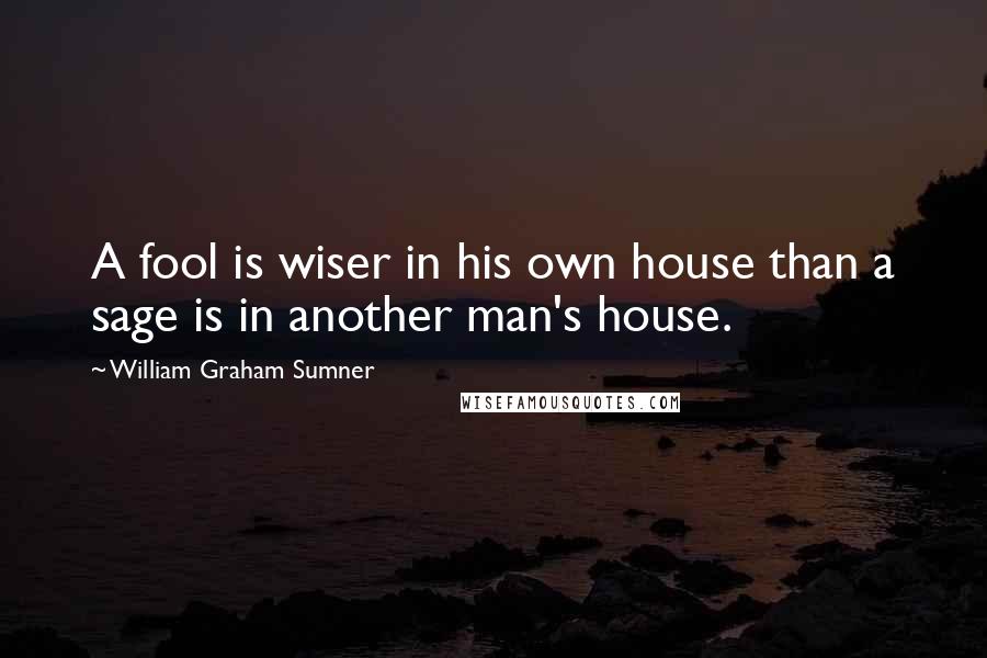 William Graham Sumner quotes: A fool is wiser in his own house than a sage is in another man's house.
