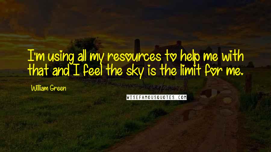 William Green quotes: I'm using all my resources to help me with that and I feel the sky is the limit for me.