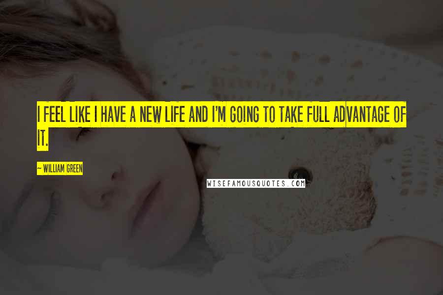 William Green quotes: I feel like I have a new life and I'm going to take full advantage of it.