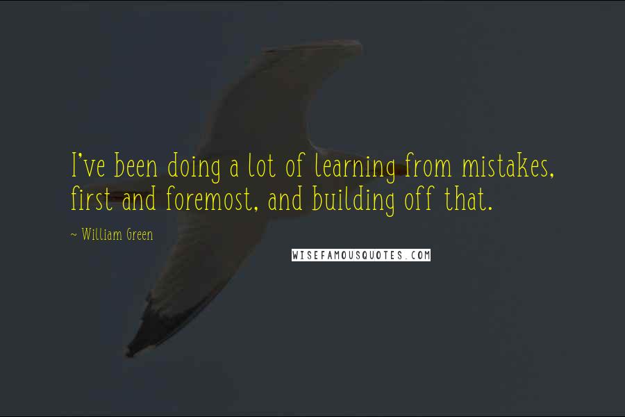 William Green quotes: I've been doing a lot of learning from mistakes, first and foremost, and building off that.