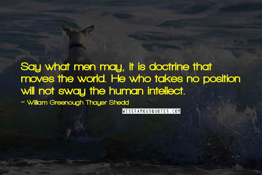 William Greenough Thayer Shedd quotes: Say what men may, it is doctrine that moves the world. He who takes no position will not sway the human intellect.