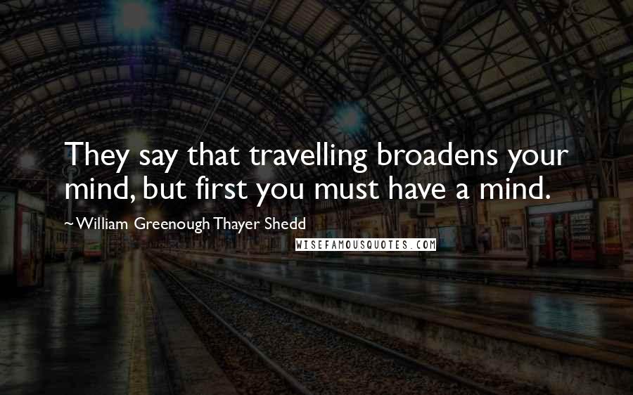 William Greenough Thayer Shedd quotes: They say that travelling broadens your mind, but first you must have a mind.