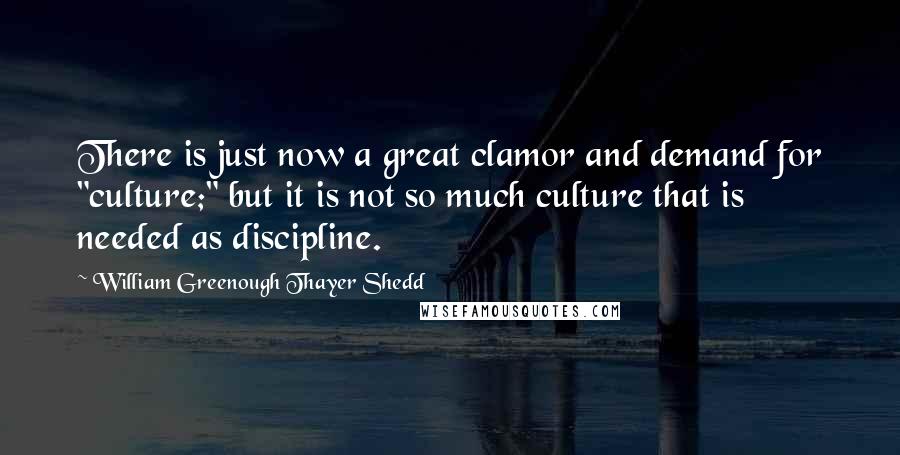 William Greenough Thayer Shedd quotes: There is just now a great clamor and demand for "culture;" but it is not so much culture that is needed as discipline.