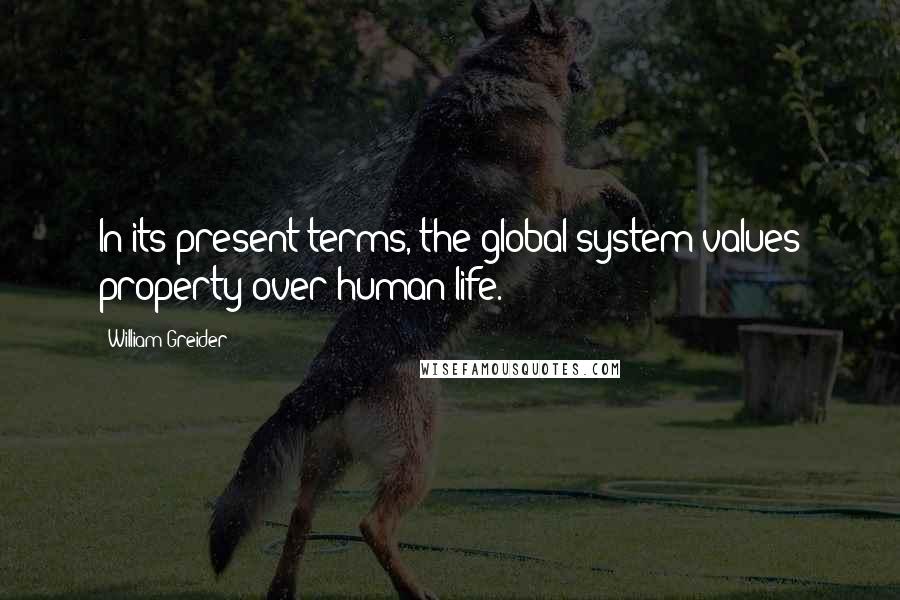 William Greider quotes: In its present terms, the global system values property over human life.