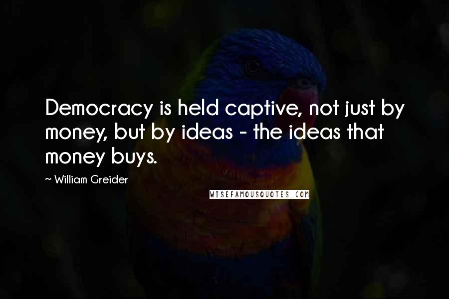 William Greider quotes: Democracy is held captive, not just by money, but by ideas - the ideas that money buys.