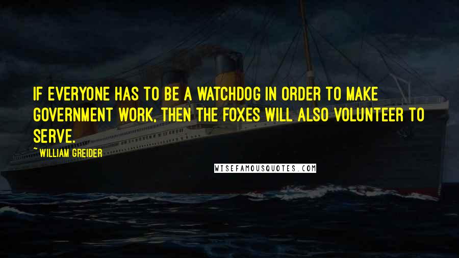 William Greider quotes: If everyone has to be a watchdog in order to make government work, then the foxes will also volunteer to serve.