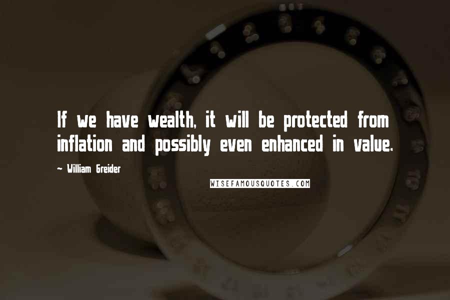 William Greider quotes: If we have wealth, it will be protected from inflation and possibly even enhanced in value.