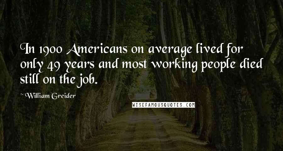 William Greider quotes: In 1900 Americans on average lived for only 49 years and most working people died still on the job.