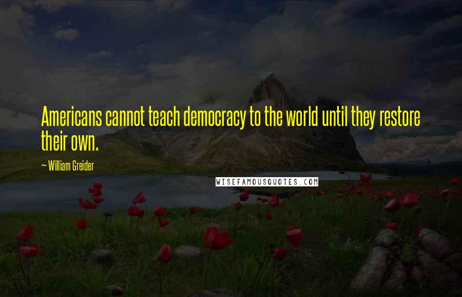 William Greider quotes: Americans cannot teach democracy to the world until they restore their own.