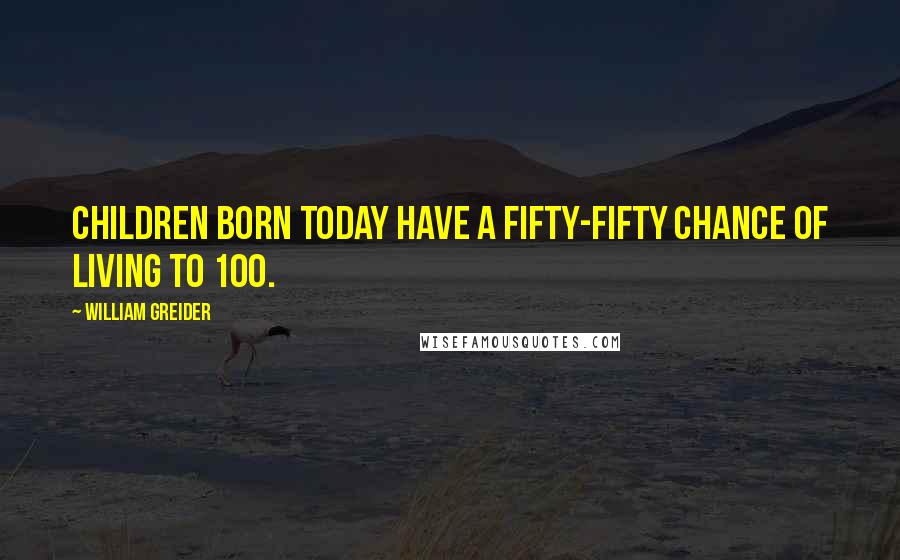 William Greider quotes: Children born today have a fifty-fifty chance of living to 100.