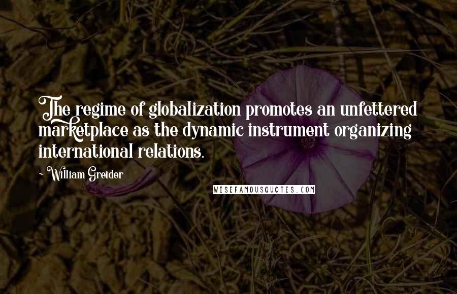 William Greider quotes: The regime of globalization promotes an unfettered marketplace as the dynamic instrument organizing international relations.