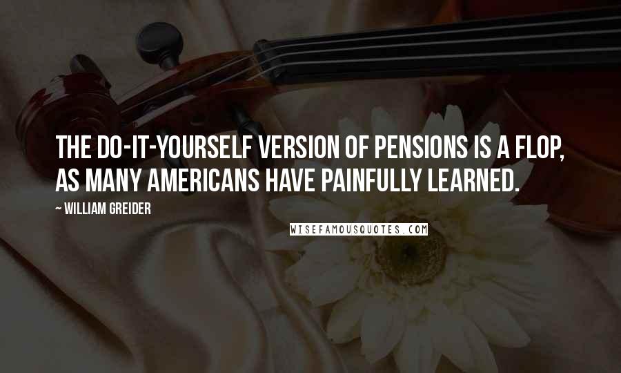 William Greider quotes: The do-it-yourself version of pensions is a flop, as many Americans have painfully learned.