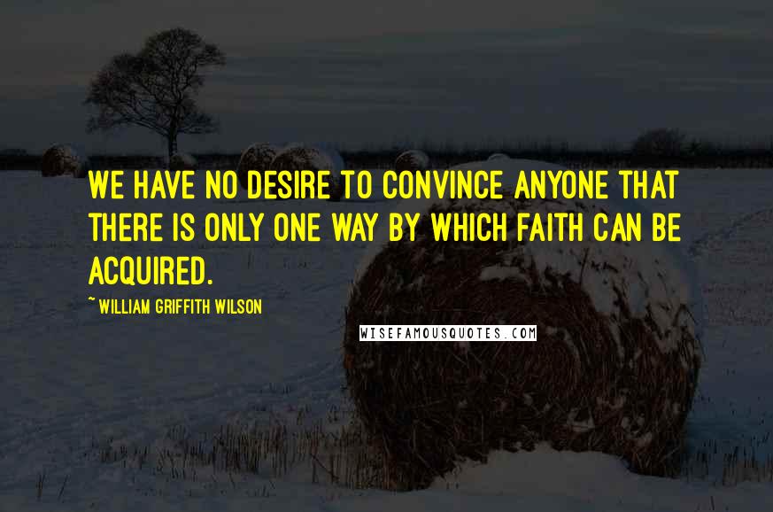 William Griffith Wilson quotes: We have no desire to convince anyone that there is only one way by which faith can be acquired.