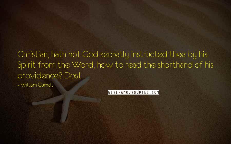 William Gurnall quotes: Christian, hath not God secretly instructed thee by his Spirit from the Word, how to read the shorthand of his providence? Dost