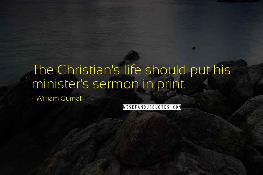 William Gurnall quotes: The Christian's life should put his minister's sermon in print.