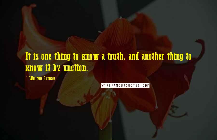 William Gurnall quotes: It is one thing to know a truth, and another thing to know it by unction.
