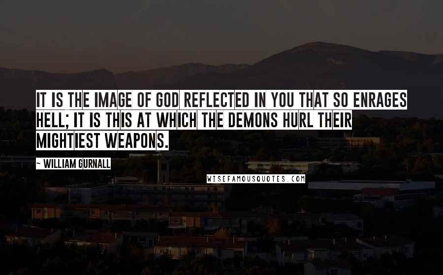 William Gurnall quotes: It is the image of God reflected in you that so enrages hell; it is this at which the demons hurl their mightiest weapons.
