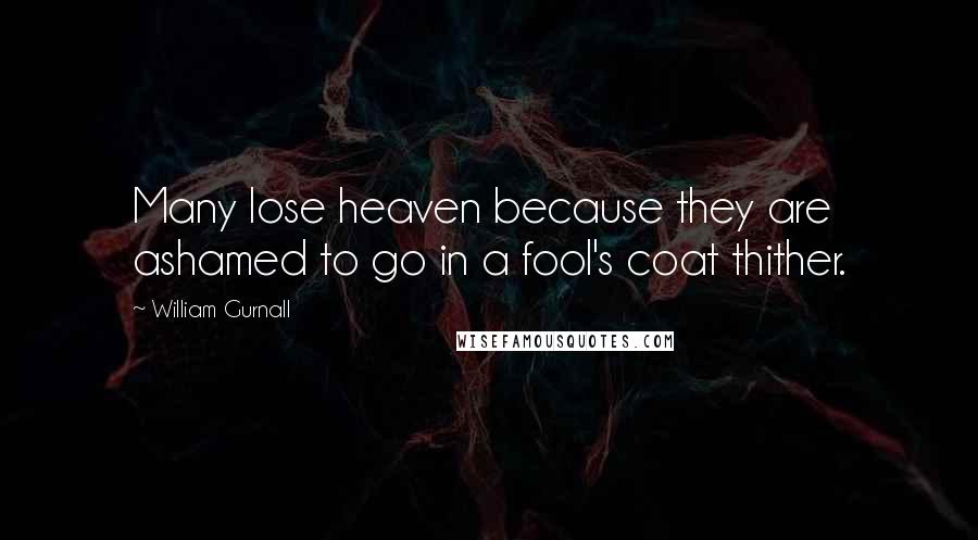 William Gurnall quotes: Many lose heaven because they are ashamed to go in a fool's coat thither.