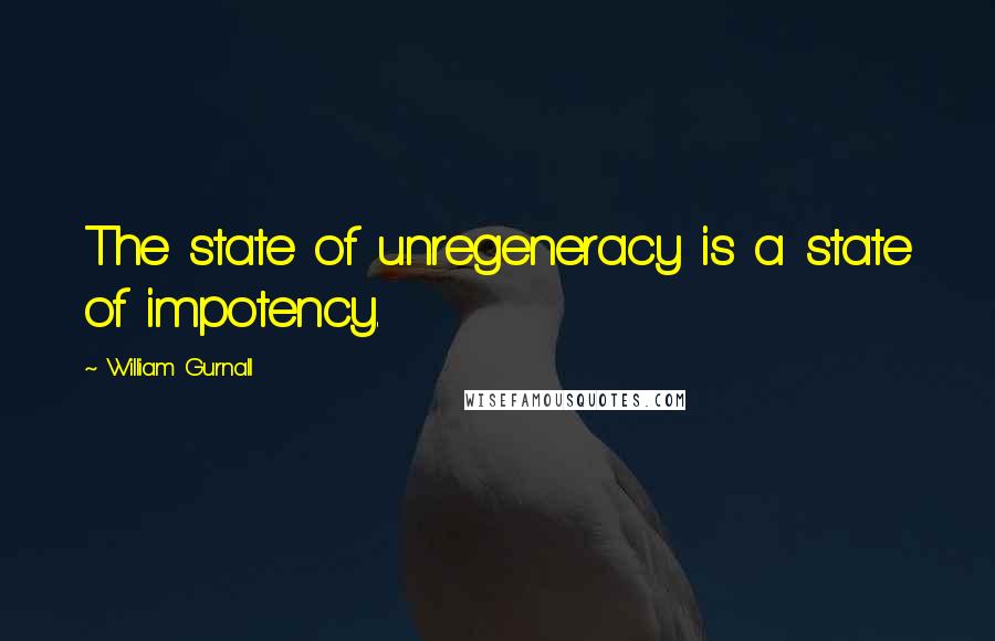 William Gurnall quotes: The state of unregeneracy is a state of impotency.